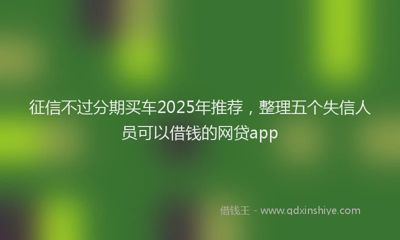 征信不过分期买车2025年推荐，整理五个失信人员可以借钱的网贷app