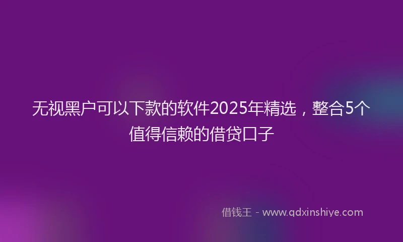 无视黑户可以下款的软件2025年精选，整合5个值得信赖的借贷口子