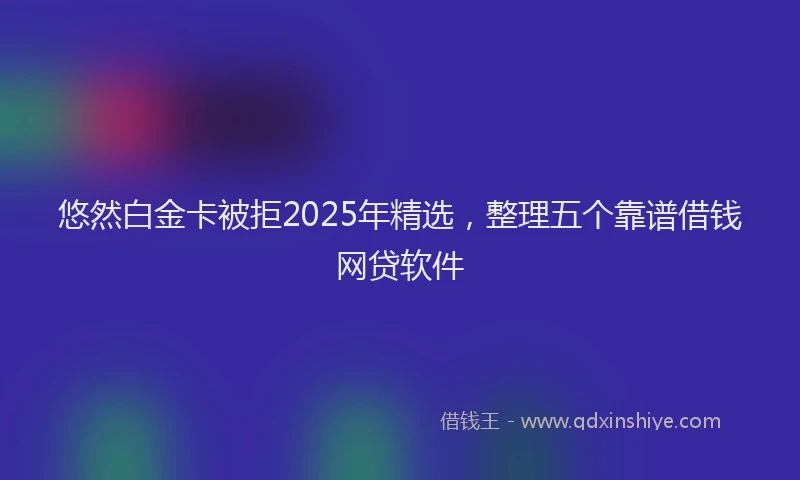 悠然白金卡被拒2025年精选，整理五个靠谱借钱网贷软件