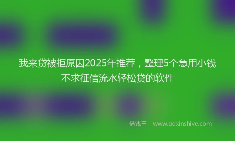 我来贷被拒原因2025年推荐，整理5个急用小钱不求征信流水轻松贷的软件