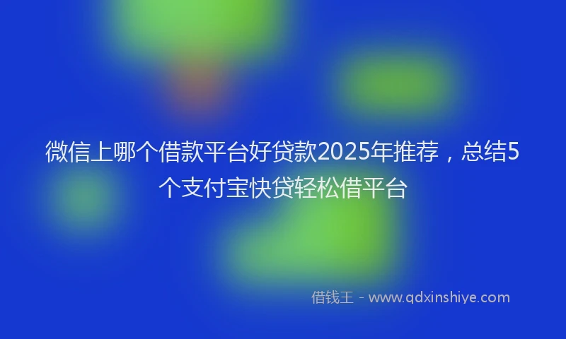 微信上哪个借款平台好贷款2025年推荐，总结5个支付宝快贷轻松借平台
