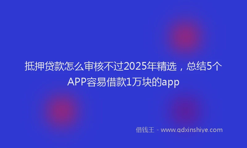 抵押贷款怎么审核不过2025年精选，总结5个APP容易借款1万块的app