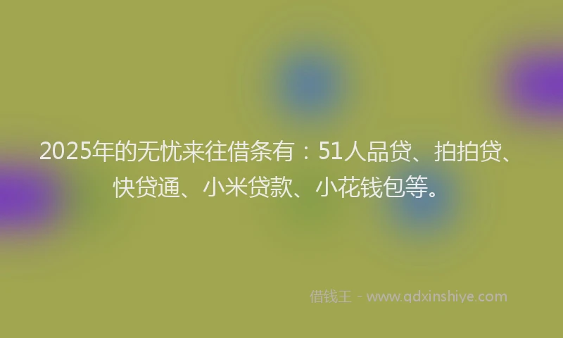 2025年的无忧来往借条有：51人品贷、拍拍贷、快贷通、小米贷款、小花钱包等。