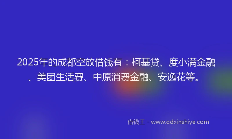 2025年的成都空放借钱有：柯基贷、度小满金融、美团生活费、中原消费金融、安逸花等。