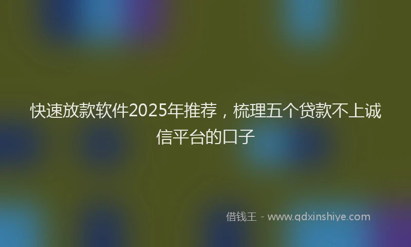 快速放款软件2025年推荐，梳理五个贷款不上诚信平台的口子
