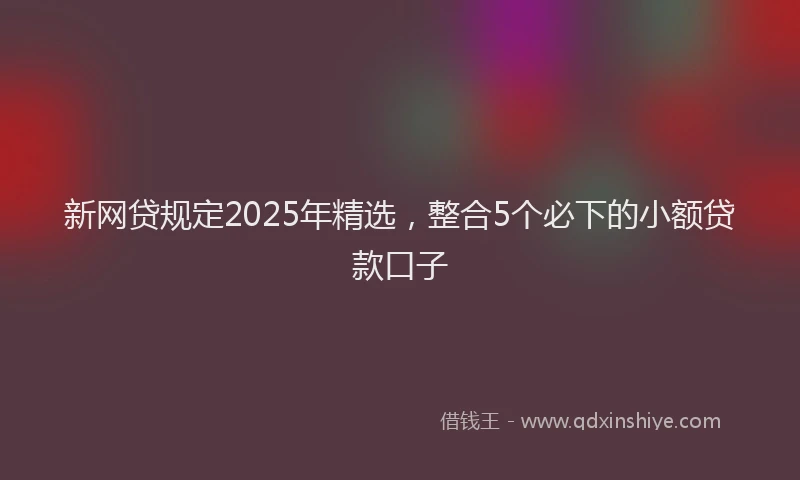 新网贷规定2025年精选，整合5个必下的小额贷款口子