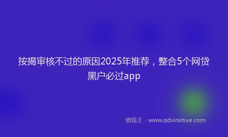 按揭审核不过的原因2025年推荐，整合5个网贷黑户必过app