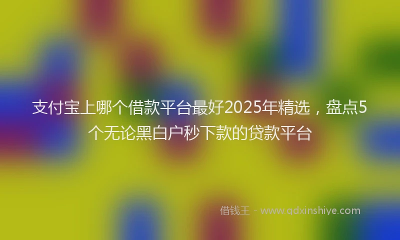 支付宝上哪个借款平台最好2025年精选，盘点5个无论黑白户秒下款的贷款平台