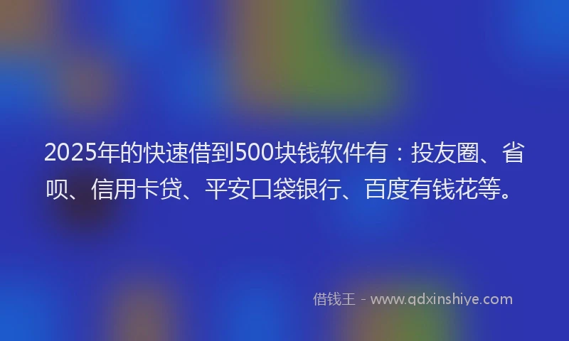 2025年的快速借到500块钱软件有：投友圈、省呗、信用卡贷、平安口袋银行、百度有钱花等。