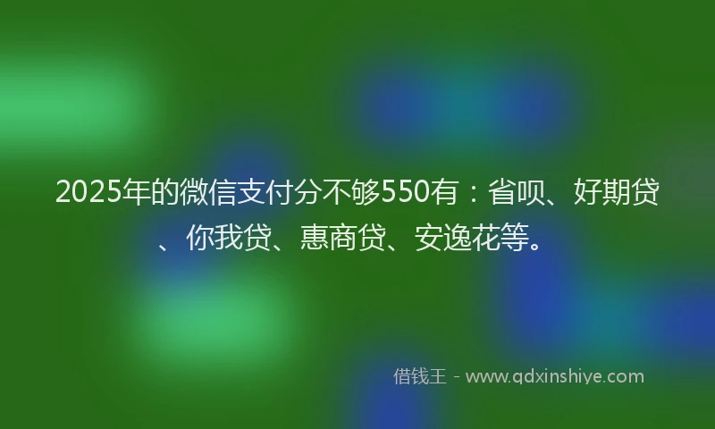 2025年的微信支付分不够550有：省呗、好期贷、你我贷、惠商贷、安逸花等。