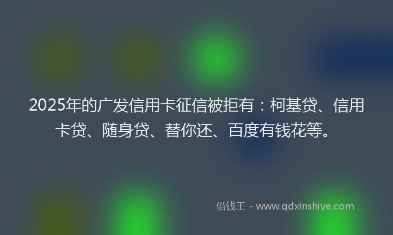 2025年的广发信用卡征信被拒有：柯基贷、信用卡贷、随身贷、替你还、百度有钱花等。