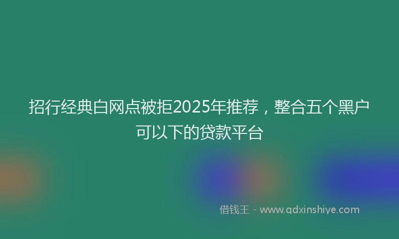 招行经典白网点被拒2025年推荐，整合五个黑户可以下的贷款平台