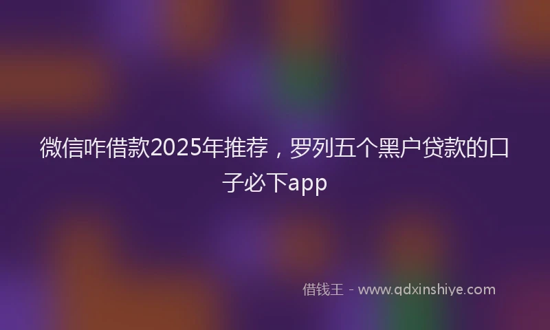 微信咋借款2025年推荐，罗列五个黑户贷款的口子必下app