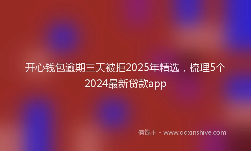 开心钱包逾期三天被拒2025年精选，梳理5个2024最新贷款app