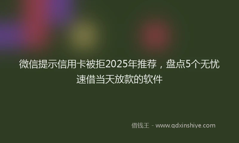 微信提示信用卡被拒2025年推荐，盘点5个无忧速借当天放款的软件