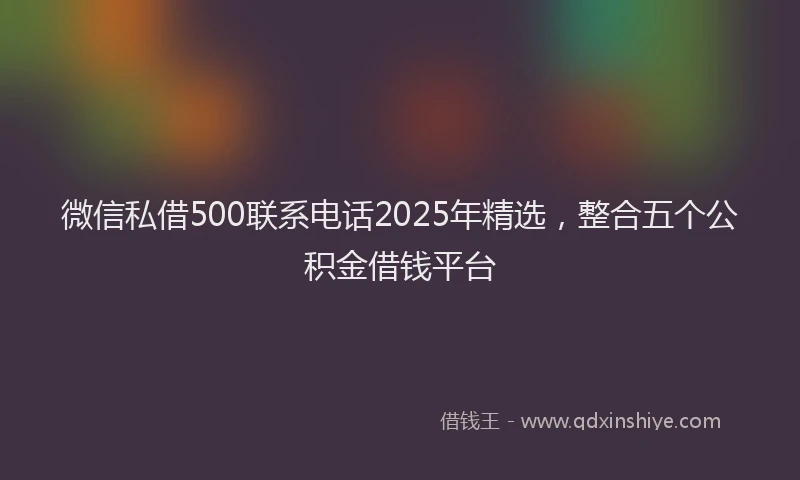 微信私借500联系电话2025年精选，整合五个公积金借钱平台