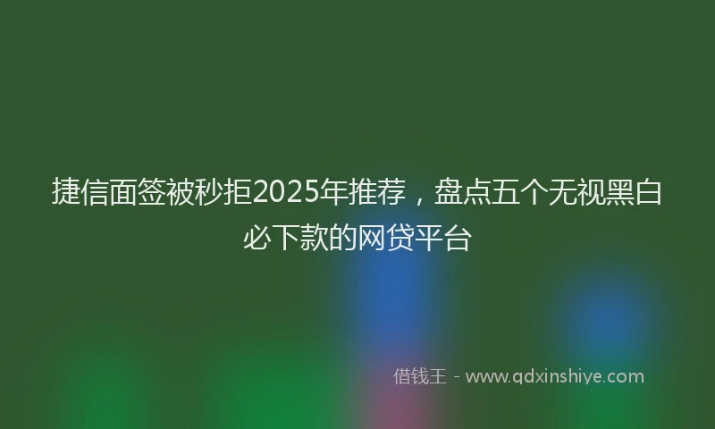 捷信面签被秒拒2025年推荐，盘点五个无视黑白必下款的网贷平台