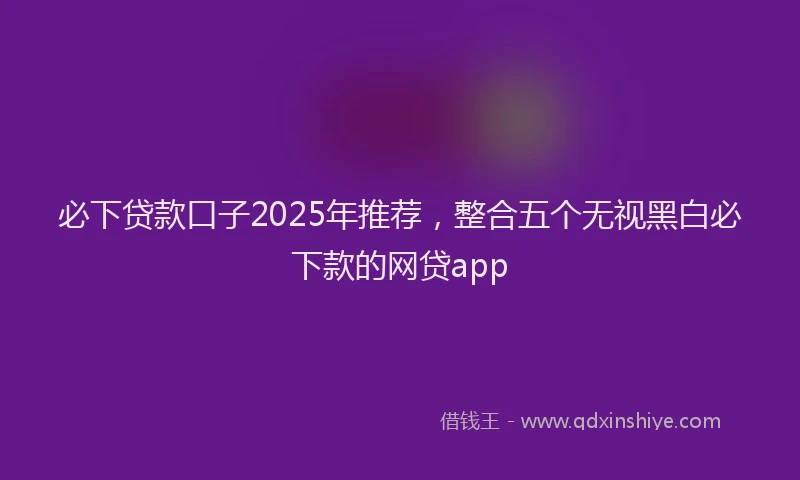 必下贷款口子2025年推荐，整合五个无视黑白必下款的网贷app