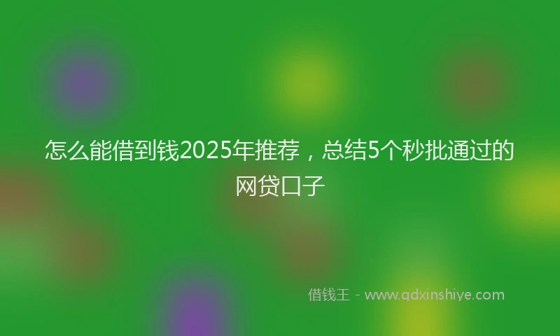 怎么能借到钱2025年推荐，总结5个秒批通过的网贷口子