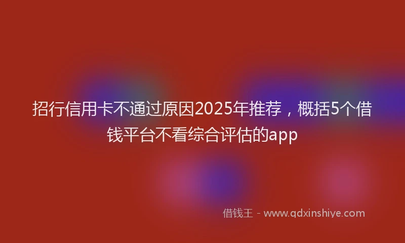 招行信用卡不通过原因2025年推荐，概括5个借钱平台不看综合评估的app