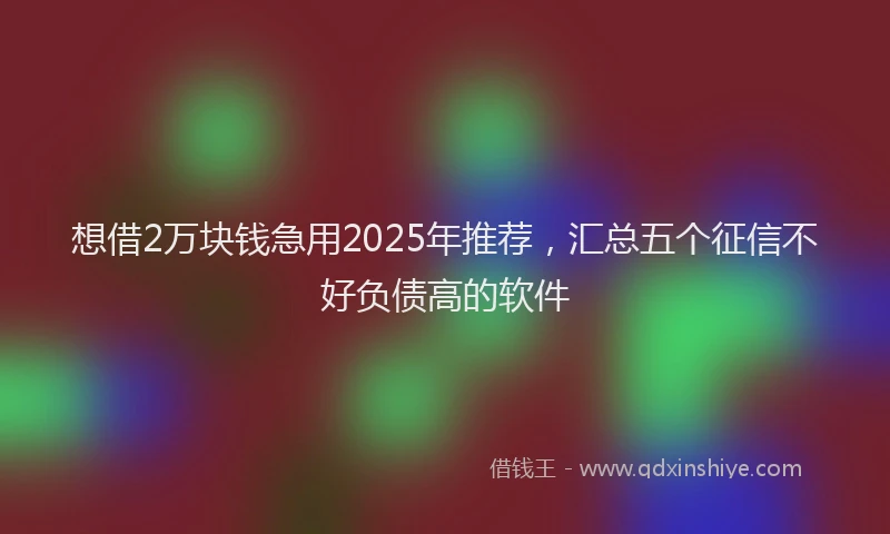 想借2万块钱急用2025年推荐，汇总五个征信不好负债高的软件