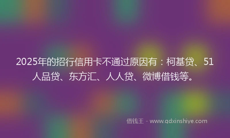 2025年的招行信用卡不通过原因有：柯基贷、51人品贷、东方汇、人人贷、微博借钱等。