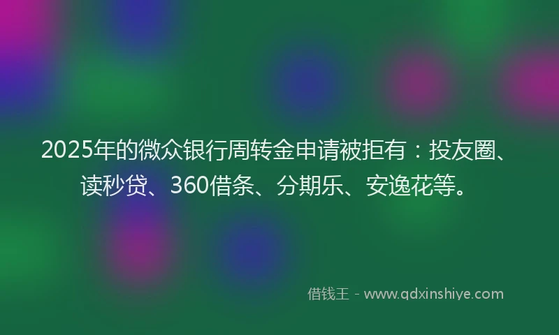 2025年的微众银行周转金申请被拒有：投友圈、读秒贷、360借条、分期乐、安逸花等。