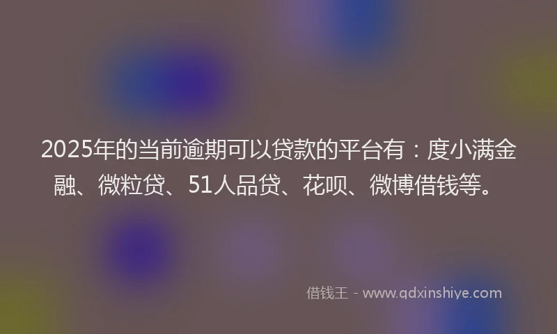 2025年的当前逾期可以贷款的平台有：度小满金融、微粒贷、51人品贷、花呗、微博借钱等。