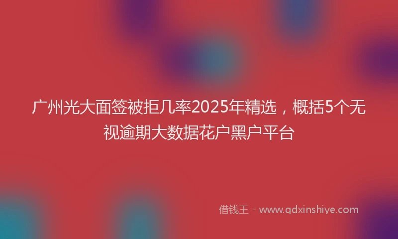 广州光大面签被拒几率2025年精选，概括5个无视逾期大数据花户黑户平台
