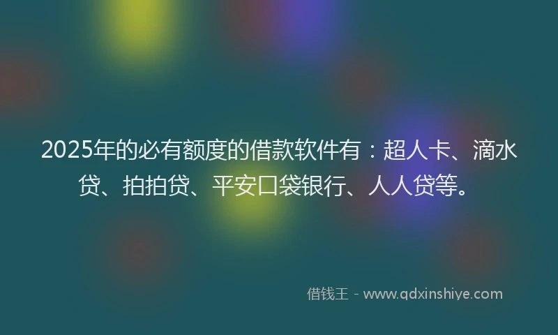 2025年的必有额度的借款软件有：超人卡、滴水贷、拍拍贷、平安口袋银行、人人贷等。