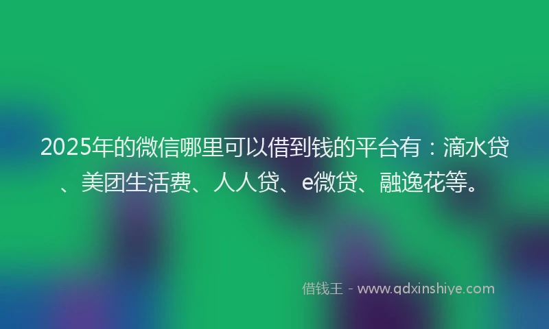 2025年的微信哪里可以借到钱的平台有：滴水贷、美团生活费、人人贷、e微贷、融逸花等。