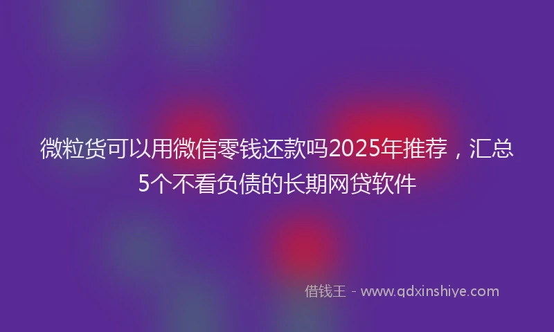 微粒货可以用微信零钱还款吗2025年推荐，汇总5个不看负债的长期网贷软件