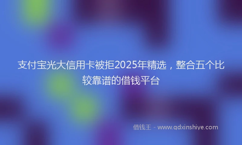 支付宝光大信用卡被拒2025年精选，整合五个比较靠谱的借钱平台