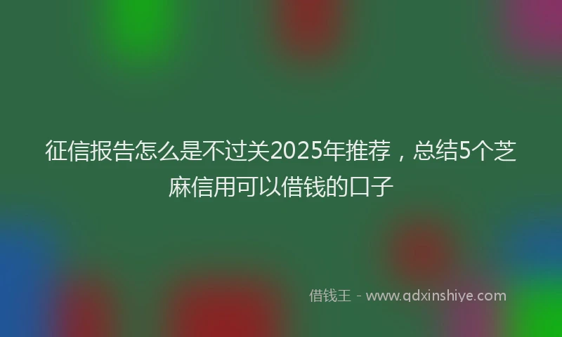 征信报告怎么是不过关2025年推荐，总结5个芝麻信用可以借钱的口子