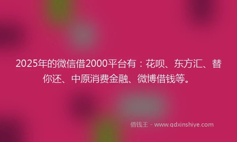 2025年的微信借2000平台有：花呗、东方汇、替你还、中原消费金融、微博借钱等。