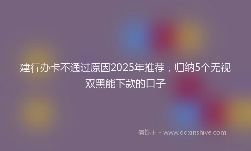 建行办卡不通过原因2025年推荐，归纳5个无视双黑能下款的口子