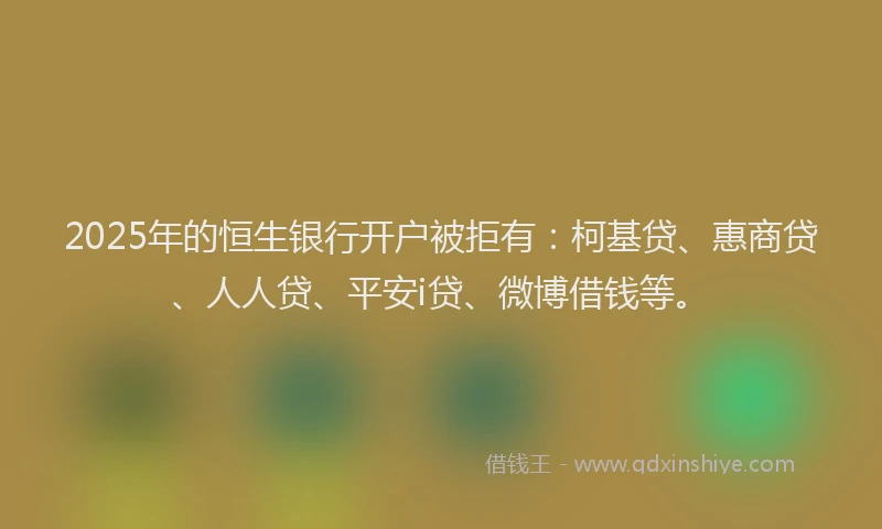 2025年的恒生银行开户被拒有：柯基贷、惠商贷、人人贷、平安i贷、微博借钱等。