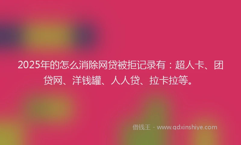2025年的怎么消除网贷被拒记录有：超人卡、团贷网、洋钱罐、人人贷、拉卡拉等。