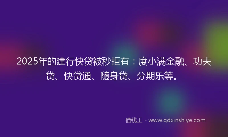 2025年的建行快贷被秒拒有：度小满金融、功夫贷、快贷通、随身贷、分期乐等。