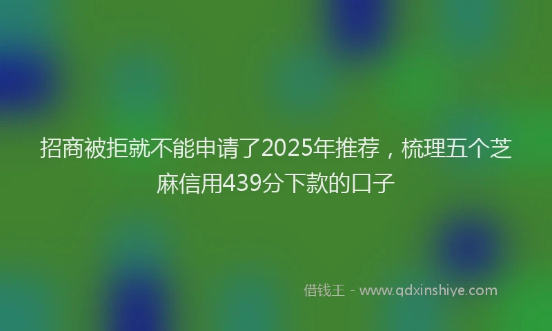 招商被拒就不能申请了2025年推荐，梳理五个芝麻信用439分下款的口子