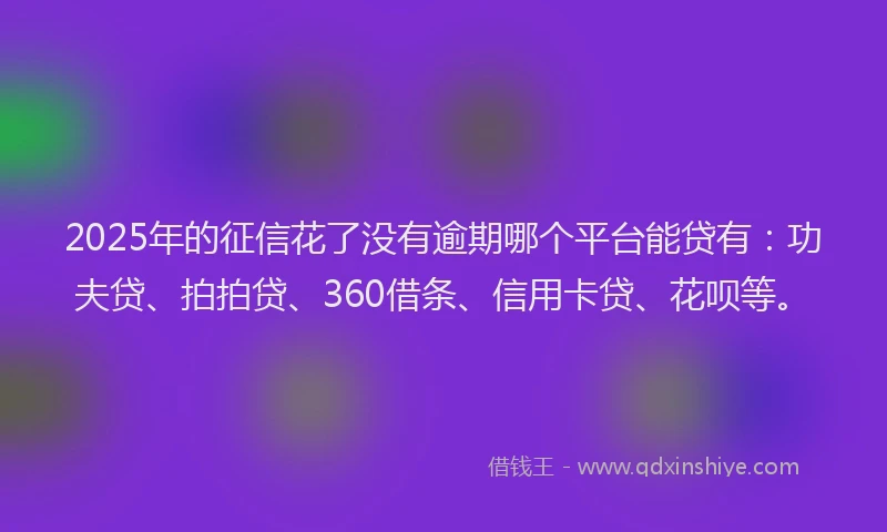 2025年的征信花了没有逾期哪个平台能贷有：功夫贷、拍拍贷、360借条、信用卡贷、花呗等。