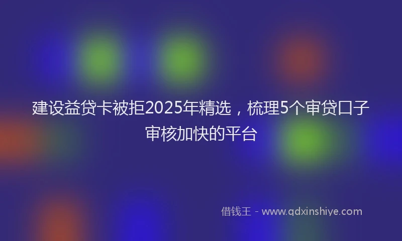 建设益贷卡被拒2025年精选，梳理5个审贷口子审核加快的平台