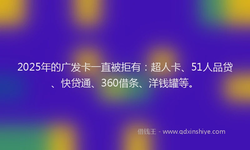 2025年的广发卡一直被拒有：超人卡、51人品贷、快贷通、360借条、洋钱罐等。