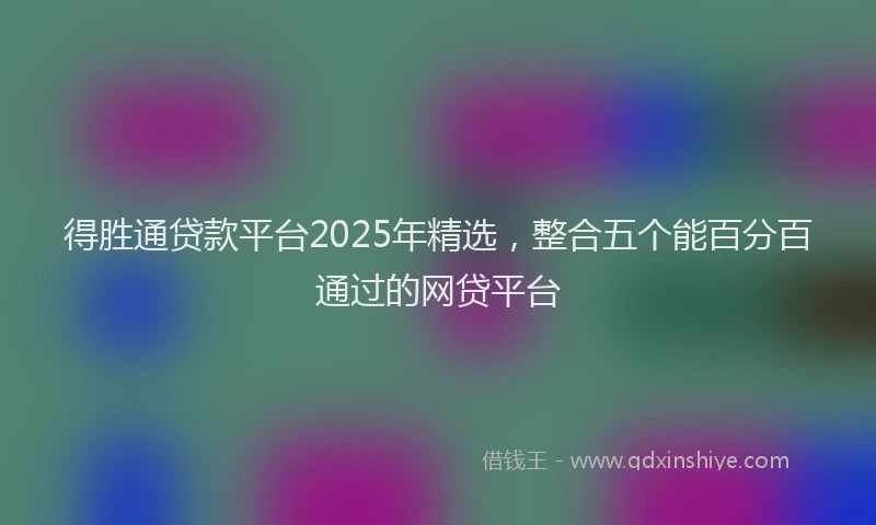 得胜通贷款平台2025年精选，整合五个能百分百通过的网贷平台