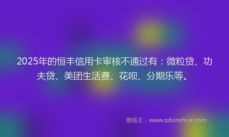 2025年的恒丰信用卡审核不通过有：微粒贷、功夫贷、美团生活费、花呗、分期乐等。