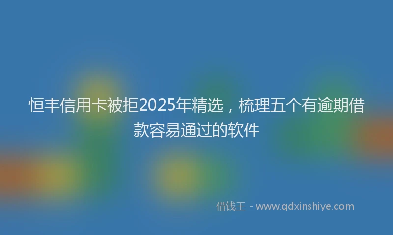 恒丰信用卡被拒2025年精选，梳理五个有逾期借款容易通过的软件
