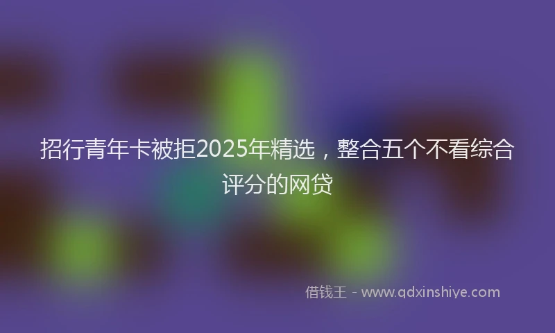 招行青年卡被拒2025年精选，整合五个不看综合评分的网贷