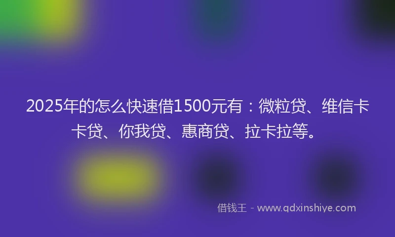2025年的怎么快速借1500元有：微粒贷、维信卡卡贷、你我贷、惠商贷、拉卡拉等。