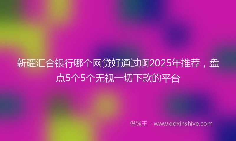 新疆汇合银行哪个网贷好通过啊2025年推荐，盘点5个5个无视一切下款的平台