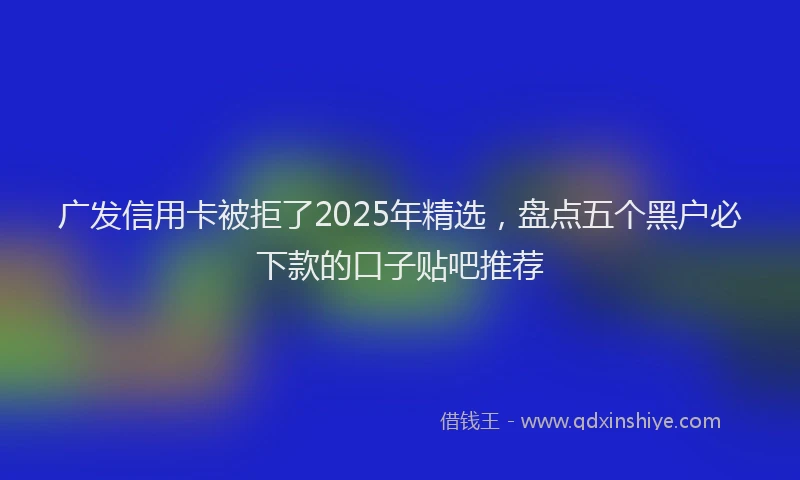 广发信用卡被拒了2025年精选，盘点五个黑户必下款的口子贴吧推荐